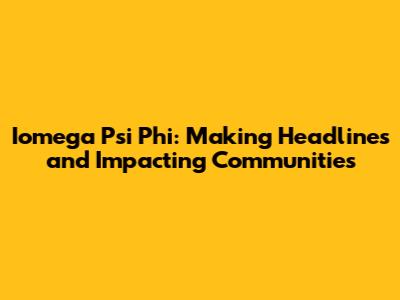 Iomega Psi Phi: Making Headlines and Impacting Communities