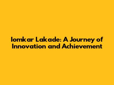 Iomkar Lakade: A Journey of Innovation and Achievement