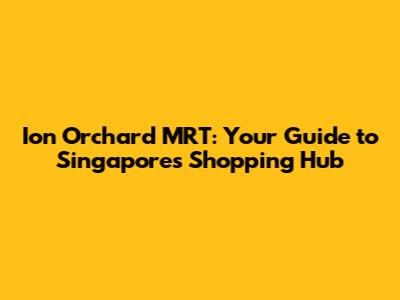 Ion Orchard MRT: Your Guide to Singapore's Shopping Hub