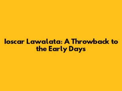Ioscar Lawalata: A Throwback to the Early Days