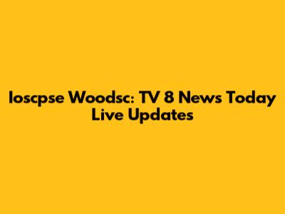 Ioscpse Woodsc: TV 8 News Today Live Updates
