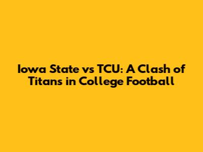 Iowa State vs TCU: A Clash of Titans in College Football