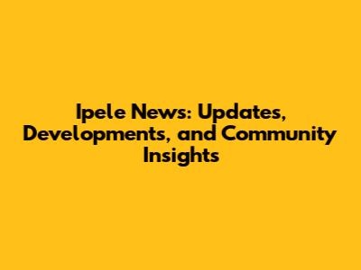 Ipele News: Updates, Developments, and Community Insights