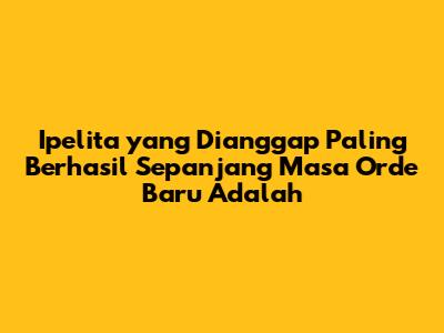 Ipelita yang Dianggap Paling Berhasil Sepanjang Masa Orde Baru Adalah