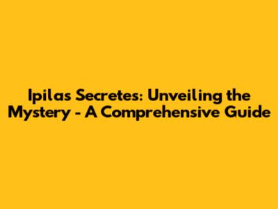 Ipilas Secretes: Unveiling the Mystery - A Comprehensive Guide
