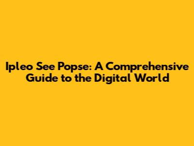 Ipleo See Popse: A Comprehensive Guide to the Digital World