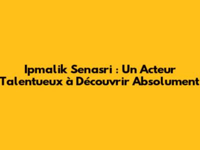 Ipmalik Senasri : Un Acteur Talentueux à Découvrir Absolument