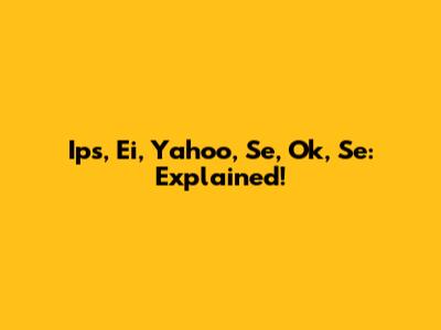 Ips, Ei, Yahoo, Se, Ok, Se: Explained!