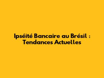 Ipséité Bancaire au Brésil : Tendances Actuelles