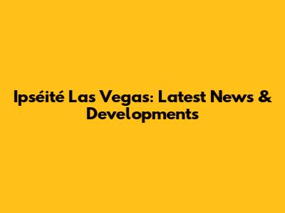 Ipséité Las Vegas: Latest News & Developments