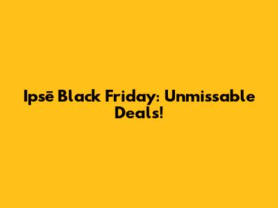 Ipsē Black Friday: Unmissable Deals!