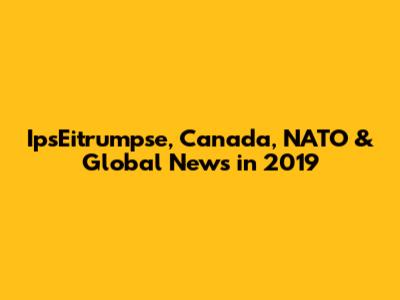 IpsEitrumpse, Canada, NATO & Global News in 2019