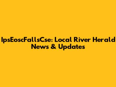 IpsEoscFallsCse: Local River Herald News & Updates
