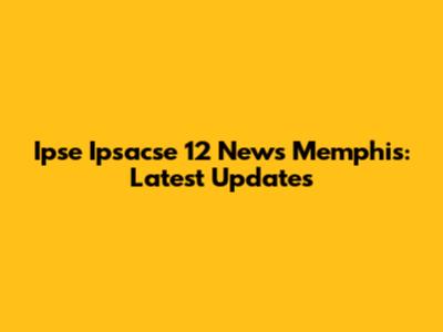 Ipse Ipsacse 12 News Memphis: Latest Updates