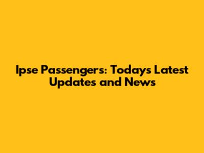Ipse Passengers: Today's Latest Updates and News