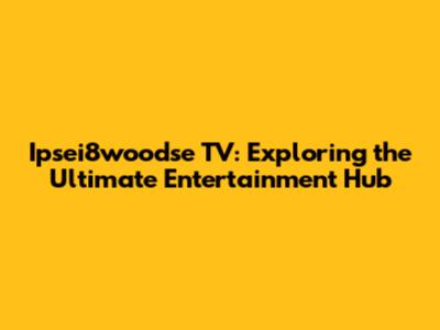 Ipsei8woodse TV: Exploring the Ultimate Entertainment Hub