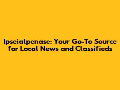 Ipseialpenase: Your Go-To Source for Local News and Classifieds