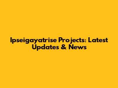 Ipseigayatrise Projects: Latest Updates & News