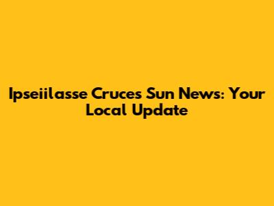 Ipseiilasse Cruces Sun News: Your Local Update