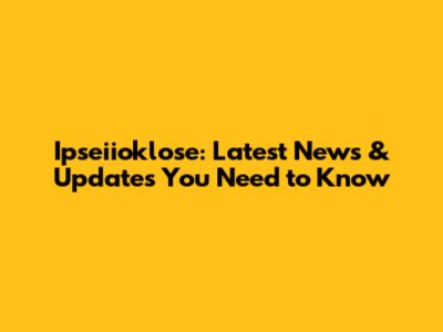 Ipseiioklose: Latest News & Updates You Need to Know