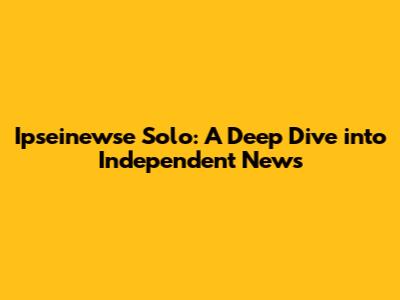 Ipseinewse Solo: A Deep Dive into Independent News