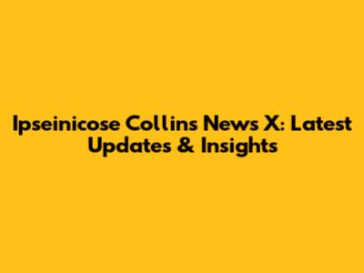 Ipseinicose Collins News X: Latest Updates & Insights
