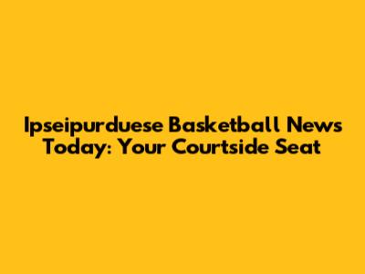 Ipseipurduese Basketball News Today: Your Courtside Seat