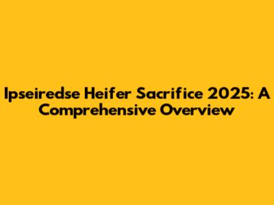 Ipseiredse Heifer Sacrifice 2025: A Comprehensive Overview