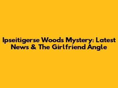 Ipseitigerse Woods Mystery: Latest News & The Girlfriend Angle