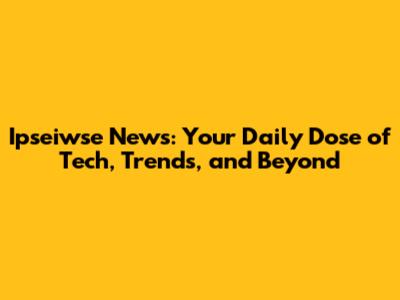 Ipseiwse News: Your Daily Dose of Tech, Trends, and Beyond
