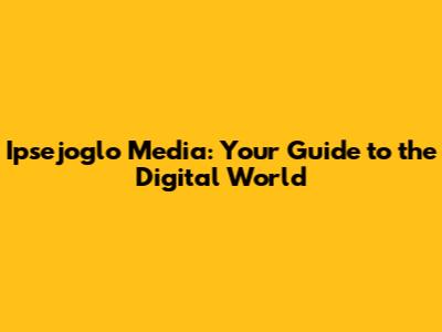 Ipsejoglo Media: Your Guide to the Digital World