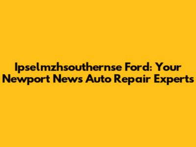 Ipselmzhsouthernse Ford: Your Newport News Auto Repair Experts