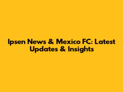 Ipsen News & Mexico FC: Latest Updates & Insights