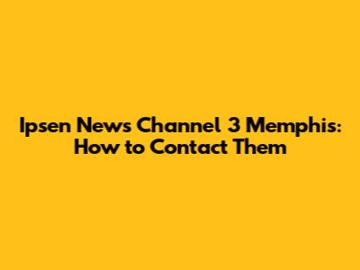 Ipsen News Channel 3 Memphis: How to Contact Them