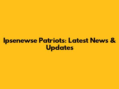 Ipsenewse Patriots: Latest News & Updates