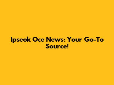Ipseok Oce News: Your Go-To Source!