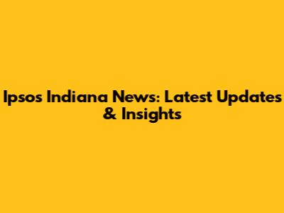 Ipsos Indiana News: Latest Updates & Insights