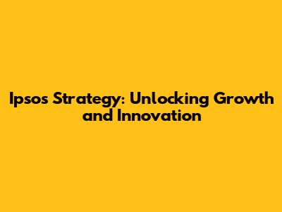 Ipsos Strategy: Unlocking Growth and Innovation