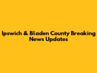 Ipswich & Bladen County Breaking News Updates