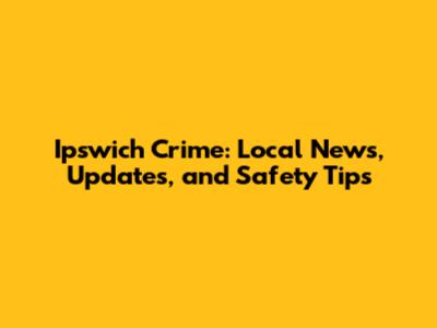 Ipswich Crime: Local News, Updates, and Safety Tips