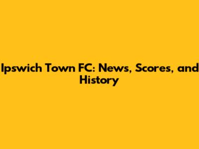 Ipswich Town FC: News, Scores, and History