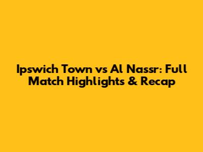 Ipswich Town vs Al Nassr: Full Match Highlights & Recap