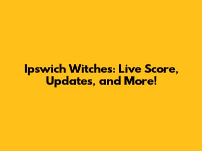 Ipswich Witches: Live Score, Updates, and More!