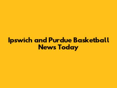 Ipswich and Purdue Basketball News Today