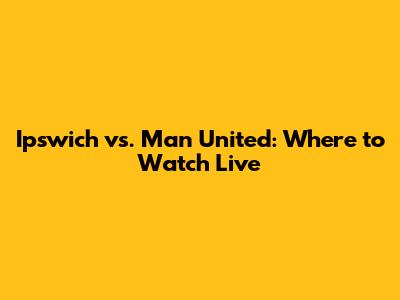 Ipswich vs. Man United: Where to Watch Live