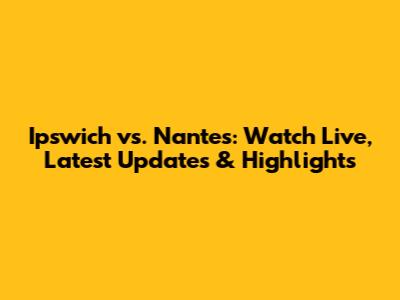 Ipswich vs. Nantes: Watch Live, Latest Updates & Highlights