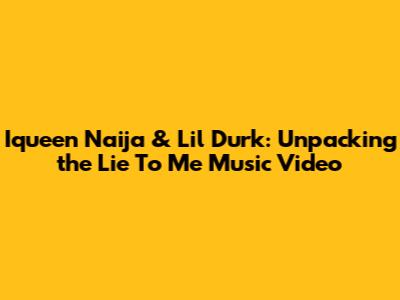 Iqueen Naija & Lil Durk: Unpacking the 'Lie To Me' Music Video