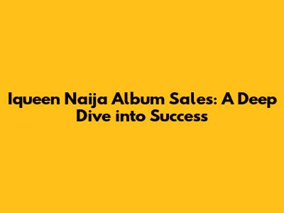 Iqueen Naija Album Sales: A Deep Dive into Success