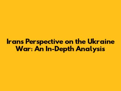 Iran's Perspective on the Ukraine War: An In-Depth Analysis