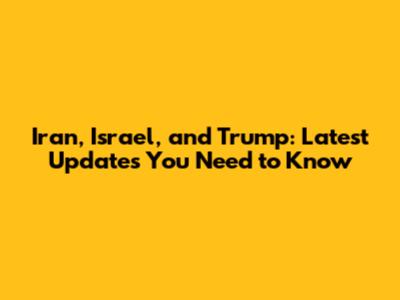 Iran, Israel, and Trump: Latest Updates You Need to Know